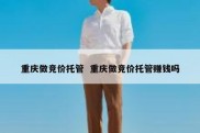 重庆做竞价托管  重庆做竞价托管赚钱吗