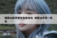 峨眉山鲜货餐饮加盟培训  峨眉山吃货一条街