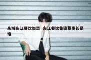 永城东江餐饮加盟  东江餐饮集团董事长是谁