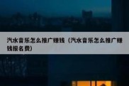 汽水音乐怎么推广赚钱（汽水音乐怎么推广赚钱报名费）