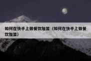如何在快手上做餐饮加盟（如何在快手上做餐饮加盟）