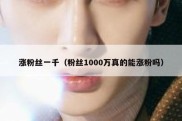涨粉丝一千（粉丝1000万真的能涨粉吗）