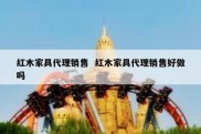 红木家具代理销售  红木家具代理销售好做吗