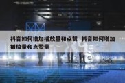 抖音如何增加播放量和点赞  抖音如何增加播放量和点赞量