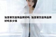 加盟餐饮连锁品牌好吗  加盟餐饮连锁品牌好吗多少钱