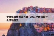 中医馆营销引流方案  2021中医馆搞什么活动引流