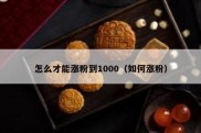 怎么才能涨粉到1000（如何涨粉）