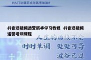 抖音短视频运营新手学习教程  抖音短视频运营培训课程