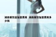 湖南餐饮店加盟费用  湖南餐饮加盟费用多少钱