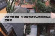 学短视频运营  学短视频运营去哪些地方最正规呢