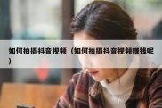 如何拍摄抖音视频（如何拍摄抖音视频赚钱呢）