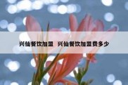 兴仙餐饮加盟  兴仙餐饮加盟费多少