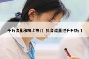千万流量涨粉上热门  抖音流量过千不热门