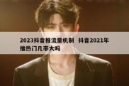 2023抖音推流量机制  抖音2021年推热门几率大吗