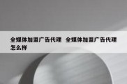 全媒体加盟广告代理  全媒体加盟广告代理怎么样