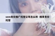 sem竞价推广托管公司怎么样  搜索竞价托管