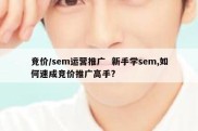 竞价/sem运营推广  新手学sem,如何速成竞价推广高手?