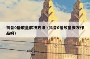 抖音0播放量解决方法（抖音0播放量要发作品吗）