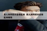 新人如何把抖音做起来  新人如何把抖音做起来赚钱