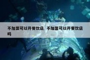 不加盟可以开餐饮店  不加盟可以开餐饮店吗