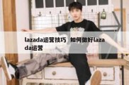 lazada运营技巧  如何做好lazada运营