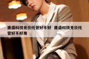 唐盛科技竞价托管好不好  唐盛科技竞价托管好不好用