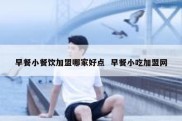 早餐小餐饮加盟哪家好点  早餐小吃加盟网