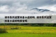 请华东代运营抖音小店好吗  请华东代运营抖音小店好吗安全吗