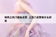 如何上热门增加点赞  上热门点赞有什么好处