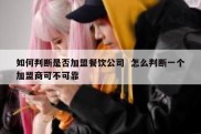 如何判断是否加盟餐饮公司  怎么判断一个加盟商可不可靠