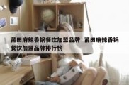 莆田麻辣香锅餐饮加盟品牌  莆田麻辣香锅餐饮加盟品牌排行榜
