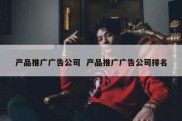 产品推广广告公司  产品推广广告公司排名