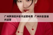 广州萝岗区抖音代运营收费  广州抖音直播代运营