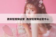 西安短视频运营  西安短视频运营中心