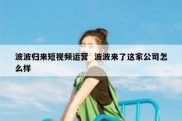 波波归来短视频运营  波波来了这家公司怎么样