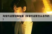 淘宝代运营招商加盟（淘宝代运营怎么合作的）