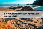 连锁餐饮加盟有哪些平台好  连锁餐饮加盟有哪些平台好做