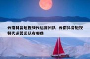 云南抖音短视频代运营团队  云南抖音短视频代运营团队有哪些