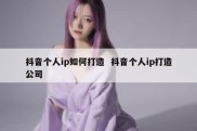 抖音个人ip如何打造  抖音个人ip打造公司