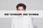 网络广告代理靠谱吗  网络广告代理渠道