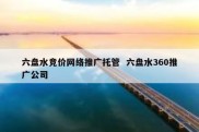 六盘水竞价网络推广托管  六盘水360推广公司