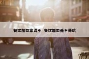 餐饮加盟靠谱不  餐饮加盟是不是坑