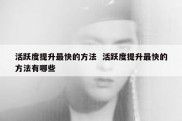 活跃度提升最快的方法  活跃度提升最快的方法有哪些