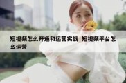 短视频怎么开通和运营实战  短视频平台怎么运营