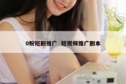 0粉短剧推广  短视频推广剧本