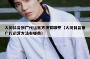 大同抖音推广代运营方法有哪些（大同抖音推广代运营方法有哪些）