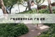 广告运营是干什么的  广告 运营
