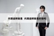 代理瓷砖销售  代理瓷砖销售好做吗