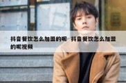 抖音餐饮怎么加盟的呢  抖音餐饮怎么加盟的呢视频