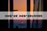 抖音推广运营  抖音推广运营公司可靠吗